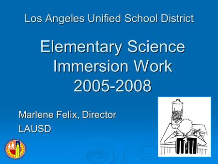 Los Angeles Unified School District Marlene Felix, Director LAUSD Elementary Science Immersion Work 2005-2008.