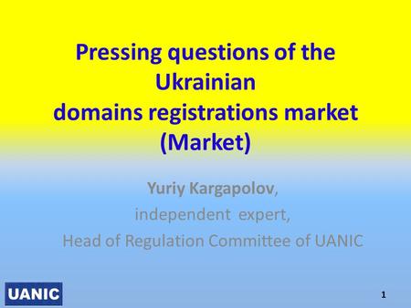 Pressing questions of the Ukrainian domains registrations market (Market) Yuriy Kargapolov, independent expert, Head of Regulation Committee of UANIC 1.