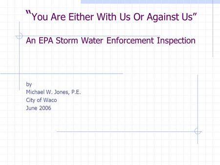 “ You Are Either With Us Or Against Us” An EPA Storm Water Enforcement Inspection by Michael W. Jones, P.E. City of Waco June 2006.