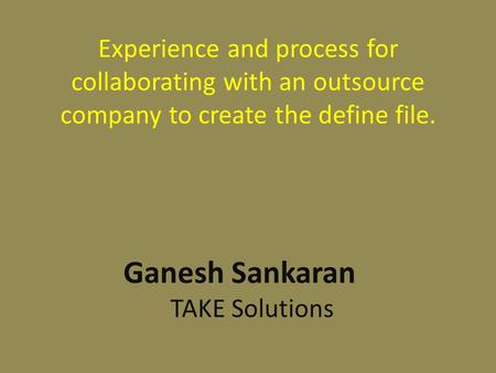 Experience and process for collaborating with an outsource company to create the define file. Ganesh Sankaran TAKE Solutions.