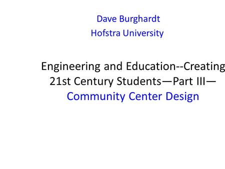 Engineering and Education--Creating 21st Century Students—Part III— Community Center Design Dave Burghardt Hofstra University.