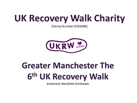 UK Recovery Walk Charity Charity Number SC043961 Greater Manchester The 6 th UK Recovery Walk Annemarie Ward/Deb Drinkwater.