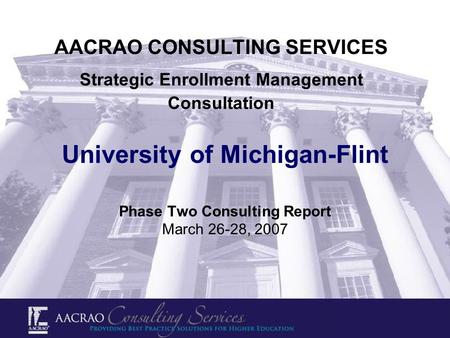 AACRAO CONSULTING SERVICES Strategic Enrollment Management Consultation University of Michigan-Flint Phase Two Consulting Report March 26-28, 2007.