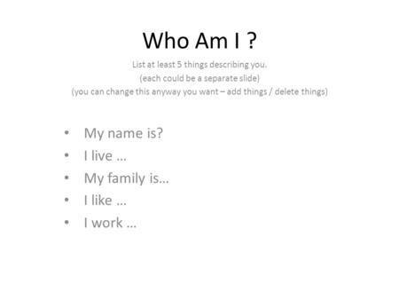 Who Am I ? List at least 5 things describing you. (each could be a separate slide) (you can change this anyway you want – add things / delete things) My.