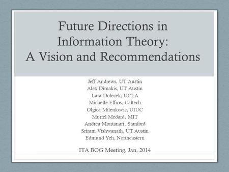 Future Directions in Information Theory: A Vision and Recommendations Jeff Andrews, UT Austin Alex Dimakis, UT Austin Lara Dolecek, UCLA Michelle Effros,