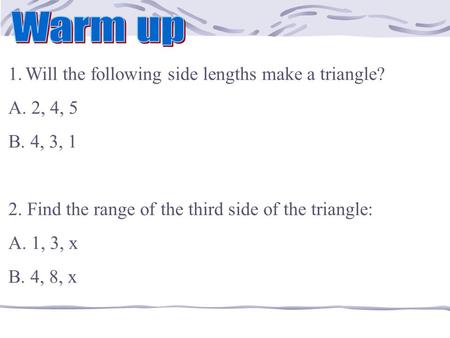 1.Will the following side lengths make a triangle? A. 2, 4, 5 B. 4, 3, 1 2. Find the range of the third side of the triangle: A. 1, 3, x B. 4, 8, x.