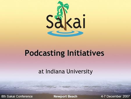 8th Sakai Conference4-7 December 2007 Newport Beach Podcasting Initiatives at Indiana University.