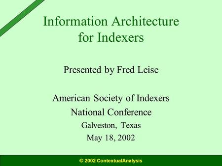 Information Architecture for Indexers Presented by Fred Leise American Society of Indexers National Conference Galveston, Texas May 18, 2002 © 2002 ContextualAnalysis.