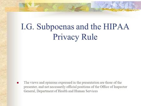 I.G. Subpoenas and the HIPAA Privacy Rule The views and opinions expressed in the presentation are those of the presenter, and not necessarily official.