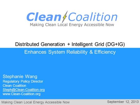 Making Clean Local Energy Accessible Now September 12, 2013 Enhances System Reliability & Efficiency Distributed Generation + Intelligent Grid (DG+IG)