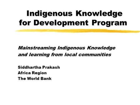 Indigenous Knowledge for Development Program Mainstreaming Indigenous Knowledge and learning from local communities Siddhartha Prakash Africa Region The.