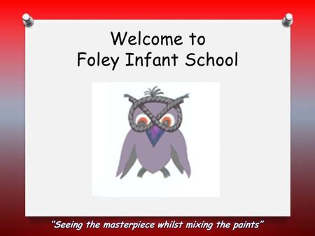 Welcome to Foley Infant School. School Staff O Headteacher – Mr Willetts O Deputy Headteacher - Mrs Hillery O EYFS Manager – Miss Candeland (Mrs Cartwright)
