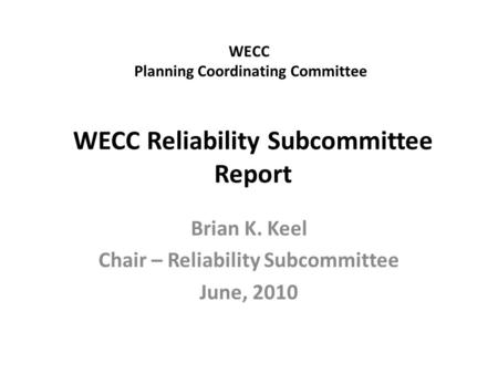 WECC Planning Coordinating Committee Brian K. Keel Chair – Reliability Subcommittee June, 2010 WECC Reliability Subcommittee Report.