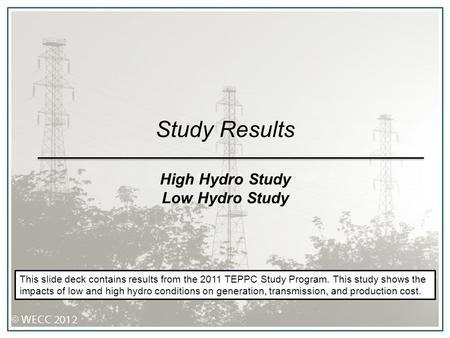 Study Results High Hydro Study Low Hydro Study This slide deck contains results from the 2011 TEPPC Study Program. This study shows the impacts of low.