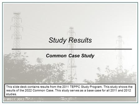Study Results Common Case Study This slide deck contains results from the 2011 TEPPC Study Program. This study shows the results of the 2022 Common Case.