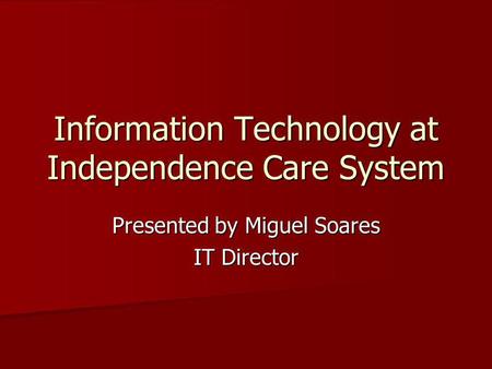 Information Technology at Independence Care System Presented by Miguel Soares IT Director.