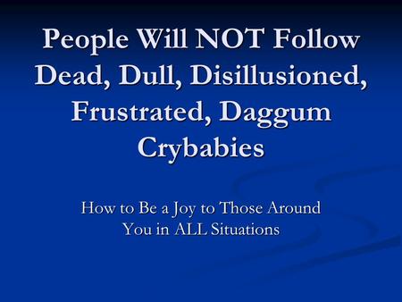 People Will NOT Follow Dead, Dull, Disillusioned, Frustrated, Daggum Crybabies How to Be a Joy to Those Around You in ALL Situations.
