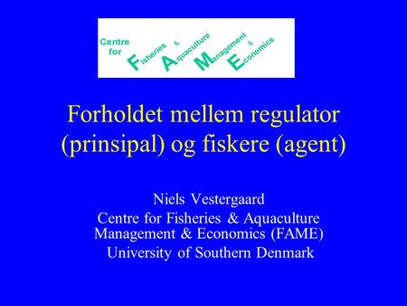 Forholdet mellem regulator (prinsipal) og fiskere (agent) Niels Vestergaard Centre for Fisheries & Aquaculture Management & Economics (FAME) University.