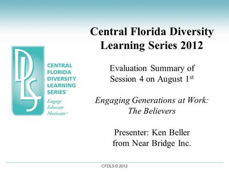 CFDLS © 2012 Central Florida Diversity Learning Series 2012 Evaluation Summary of Session 4 on August 1 st Engaging Generations at Work: The Believers.