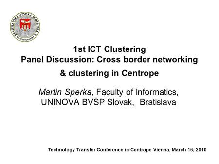 1st ICT Clustering Panel Discussion: Cross border networking & clustering in Centrope Martin Sperka, Faculty of Informatics, UNINOVA BVŠP Slovak, Bratislava.