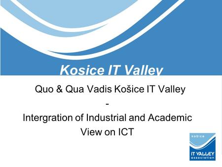 Kosice IT Valley Quo & Qua Vadis Košice IT Valley - Intergration of Industrial and Academic View on ICT.