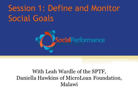 Session 1: Define and Monitor Social Goals With Leah Wardle of the SPTF, Daniella Hawkins of MicroLoan Foundation, Malawi.