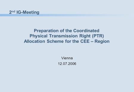 2 nd IG-Meeting Preparation of the Coordinated Physical Transmission Right (PTR) Allocation Scheme for the CEE – Region Vienna 12.07.2006.