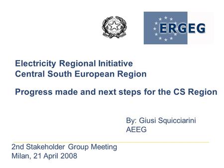 Electricity Regional Initiative Central South European Region Progress made and next steps for the CS Region By: Giusi Squicciarini AEEG 2nd Stakeholder.