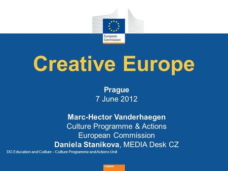 Date: in 12 pts Culture Creative Europe Prague 7 June 2012 Marc-Hector Vanderhaegen Culture Programme & Actions European Commission Daniela Stanikova,
