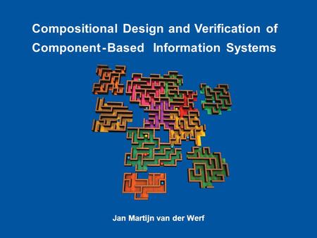 C. Compositional Design and Verification of Component-Based Information Systems Jan Martijn van der Werf.