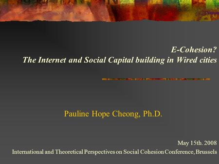E-Cohesion? The Internet and Social Capital building in Wired cities Pauline Hope Cheong, Ph.D. May 15th. 2008 International and Theoretical Perspectives.