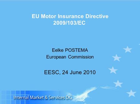 Slide 1 EU Motor Insurance Directive 2009/103/EC Eelke POSTEMA European Commission EESC, 24 June 2010.