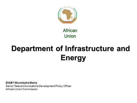 Department of Infrastructure and Energy African Union DIABY Moustapha Mamy Senior Telecommunications Development Policy Officer African Union Commission.