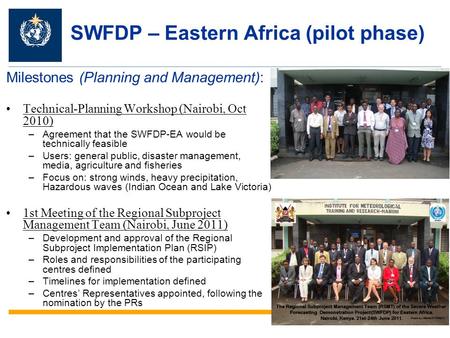 SWFDP – Eastern Africa (pilot phase) Milestones (Planning and Management): Technical-Planning Workshop (Nairobi, Oct 2010) –Agreement that the SWFDP-EA.