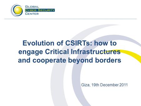 Evolution of CSIRTs: how to engage Critical Infrastructures and cooperate beyond borders Giza, 19th December 2011.