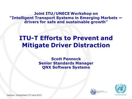 ITU-T Efforts to Prevent and Mitigate Driver Distraction Scott Pennock Senior Standards Manager QNX Software Systems Joint ITU/UNECE Workshop on “Intelligent.