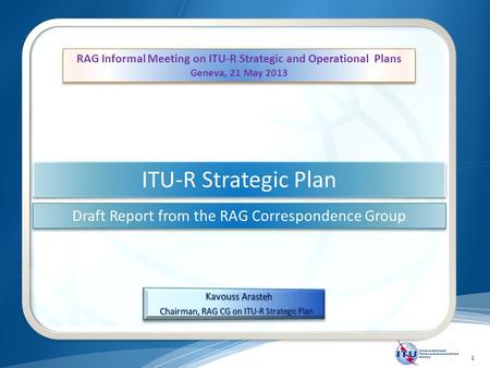 1 ITU-R Strategic Plan Draft Report from the RAG Correspondence Group RAG Informal Meeting on ITU-R Strategic and Operational Plans Geneva, 21 May 2013.