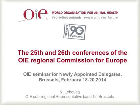 1 The 25th and 26th conferences of the OIE regional Commission for Europe OIE seminar for Newly Appointed Delegates, Brussels, February 18-20 2014 N. Leboucq.