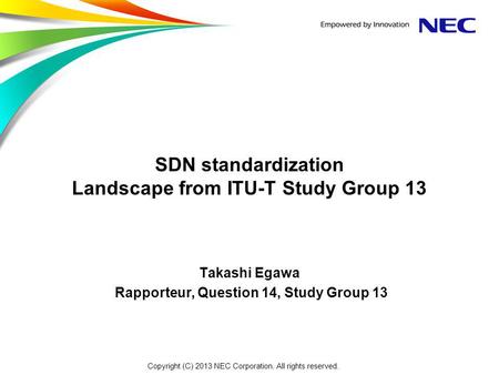 SDN standardization Landscape from ITU-T Study Group 13 Takashi Egawa Rapporteur, Question 14, Study Group 13 Copyright (C) 2013 NEC Corporation. All rights.