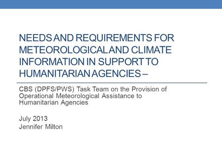 NEEDS AND REQUIREMENTS FOR METEOROLOGICAL AND CLIMATE INFORMATION IN SUPPORT TO HUMANITARIAN AGENCIES – CBS (DPFS/PWS) Task Team on the Provision of Operational.