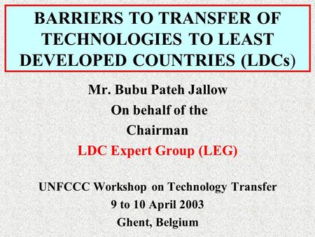 BARRIERS TO TRANSFER OF TECHNOLOGIES TO LEAST DEVELOPED COUNTRIES (LDCs) Mr. Bubu Pateh Jallow On behalf of the Chairman LDC Expert Group (LEG) UNFCCC.