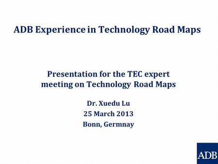 ADB Experience in Technology Road Maps Presentation for the TEC expert meeting on Technology Road Maps Dr. Xuedu Lu 25 March 2013 Bonn, Germnay.