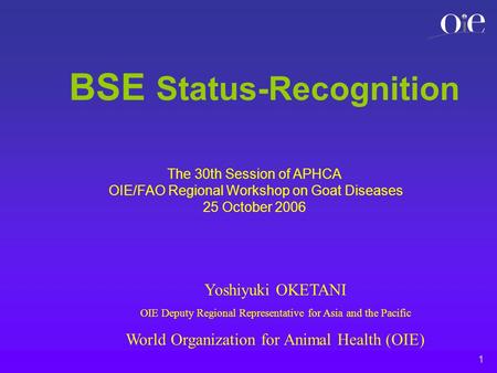 1 BSE Status-Recognition Yoshiyuki OKETANI OIE Deputy Regional Representative for Asia and the Pacific World Organization for Animal Health (OIE) The 30th.