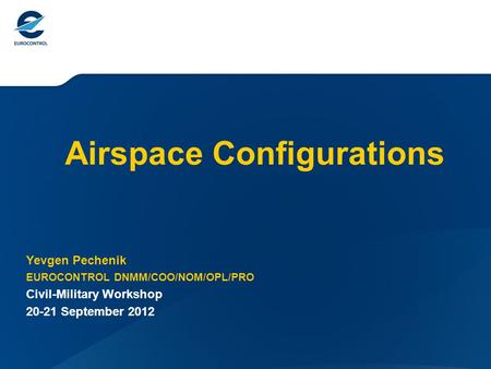 Airspace Configurations Yevgen Pechenik EUROCONTROL DNMM/COO/NOM/OPL/PRO Civil-Military Workshop 20-21 September 2012.
