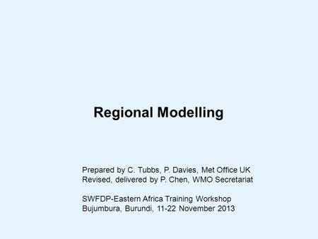Regional Modelling Prepared by C. Tubbs, P. Davies, Met Office UK Revised, delivered by P. Chen, WMO Secretariat SWFDP-Eastern Africa Training Workshop.