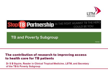 Dr S B Squire, Reader in Clinical Tropical Medicine, LSTM, and Secretary of the TB & Poverty Subgroup The contribution of research to improving access.