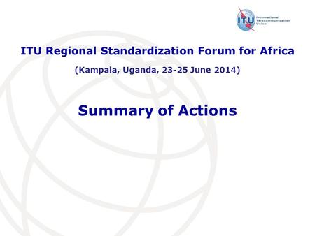 Summary of Actions ITU Regional Standardization Forum for Africa (Kampala, Uganda, 23-25 June 2014)