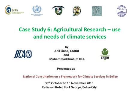 Case Study 6: Agricultural Research – use and needs of climate services National Consultation on a Framework for Climate Services in Belize By Anil Sinha,