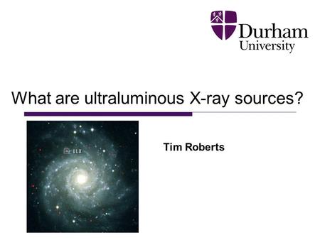 What are ultraluminous X-ray sources? Tim Roberts.