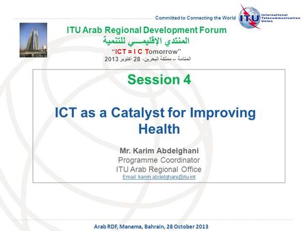 Committed to Connecting the World Session 4 ICT as a Catalyst for Improving Health Mr. Karim Abdelghani Programme Coordinator ITU Arab Regional Office.